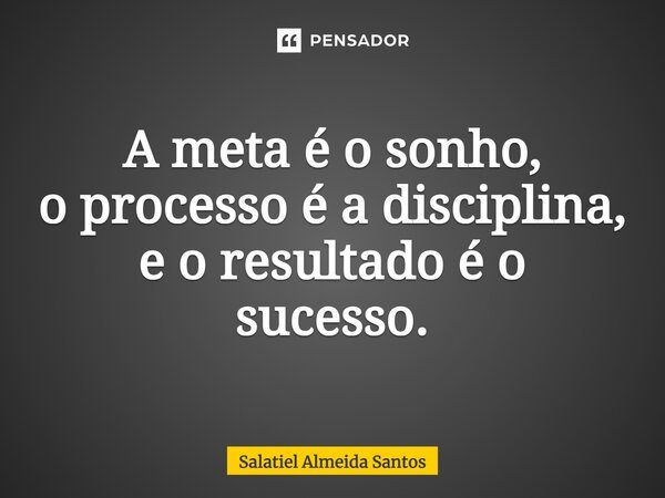 ⁠A meta é o sonho, o processo é a disciplina, e o resultado é o sucesso.... Frase de Salatiel Almeida Santos.