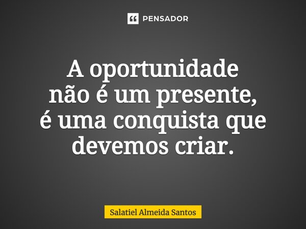 ⁠A oportunidade não é um presente, é uma conquista que devemos criar.... Frase de Salatiel Almeida Santos.