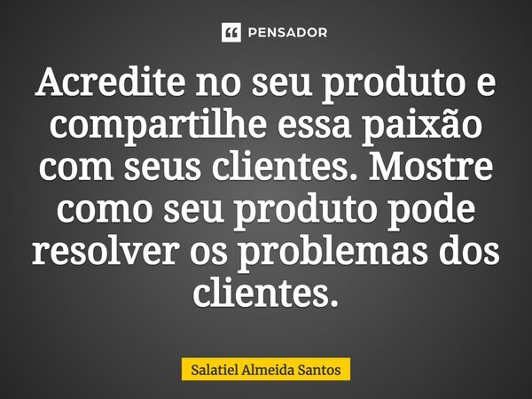 ⁠Acredite no seu produto e compartilhe essa paixão com seus clientes. Mostre como seu produto pode resolver os problemas dos clientes.... Frase de Salatiel Almeida Santos.
