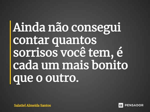 ⁠Ainda não consegui contar quantos sorrisos você tem, é cada um mais bonito que o outro.... Frase de Salatiel Almeida Santos.