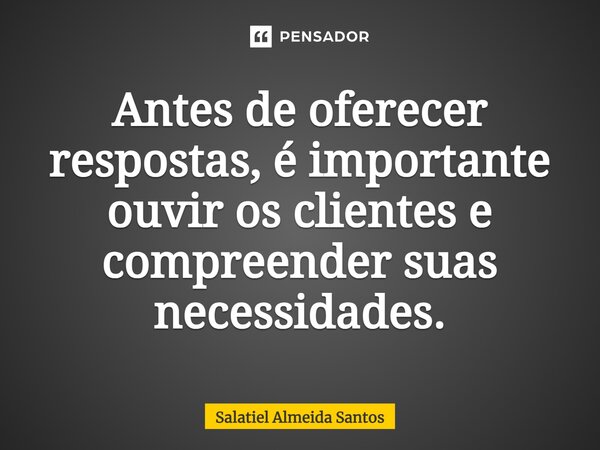 ⁠Antes de oferecer respostas, é importante ouvir os clientes e compreender suas necessidades.... Frase de Salatiel Almeida Santos.
