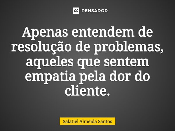 Apenas entendem de resolução de problemas, aqueles que sentem empatia pela dor do cliente.... Frase de Salatiel Almeida Santos.