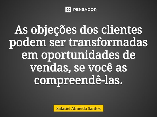 As objeções dos clientes podem ser transformadas em oportunidades de vendas, se você as compreendê-las.... Frase de Salatiel Almeida Santos.
