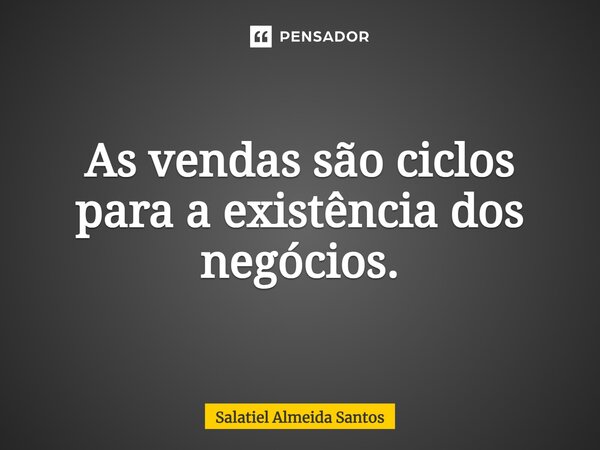 ⁠As vendas são ciclos para a existência dos negócios.... Frase de Salatiel Almeida Santos.