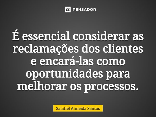 É essencial considerar as reclamações dos clientes e encará-las como oportunidades para melhorar os processos.... Frase de Salatiel Almeida Santos.