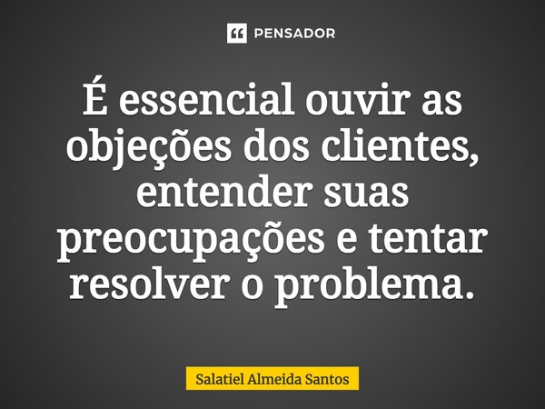 ⁠É essencial ouvir as objeções dos clientes, entender suas preocupações e tentar resolver o problema.... Frase de Salatiel Almeida Santos.