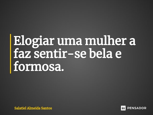 Elogiar uma mulher a faz sentir-se bela e formosa.... Frase de Salatiel Almeida Santos.