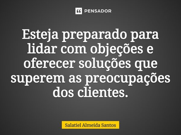 ⁠Esteja preparado para lidar com objeções e oferecer soluções que superem as preocupações dos clientes.... Frase de Salatiel Almeida Santos.