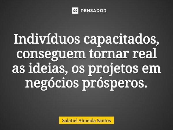 ⁠Indivíduos capacitados, conseguem tornar real as ideias, os projetos em negócios prósperos.... Frase de Salatiel Almeida Santos.