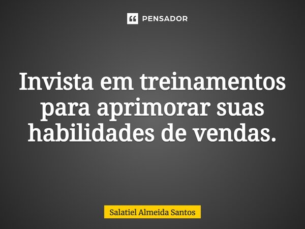 ⁠Invista em treinamentos para aprimorar suas habilidades de vendas.... Frase de Salatiel Almeida Santos.