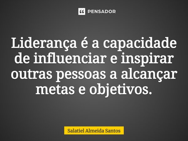 ⁠Liderança é a capacidade de influenciar e inspirar outras pessoas a alcançar metas e objetivos.... Frase de Salatiel Almeida Santos.