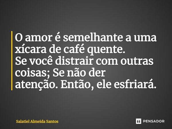 O amor é semelhante a uma xícara de café quente. Se você distrair com outras coisas; Se não der atenção.Então, ele esfriará.... Frase de Salatiel Almeida Santos.