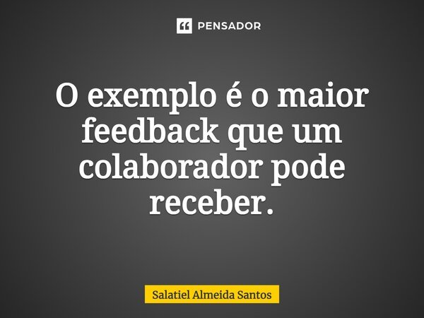 ⁠O exemplo é o maior feedback que um colaborador pode receber.... Frase de Salatiel Almeida Santos.
