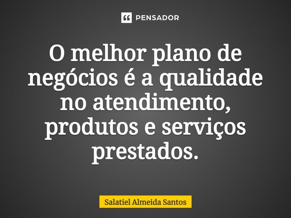 ⁠O melhor plano de negócios é a qualidade no atendimento, produtos e serviços prestados.... Frase de Salatiel Almeida Santos.