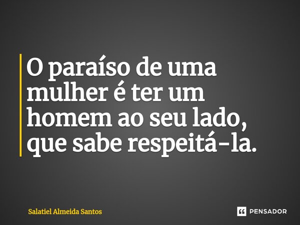 ⁠O paraíso de uma mulher é ter um homem ao seu lado, que sabe respeitá-la.... Frase de Salatiel Almeida Santos.