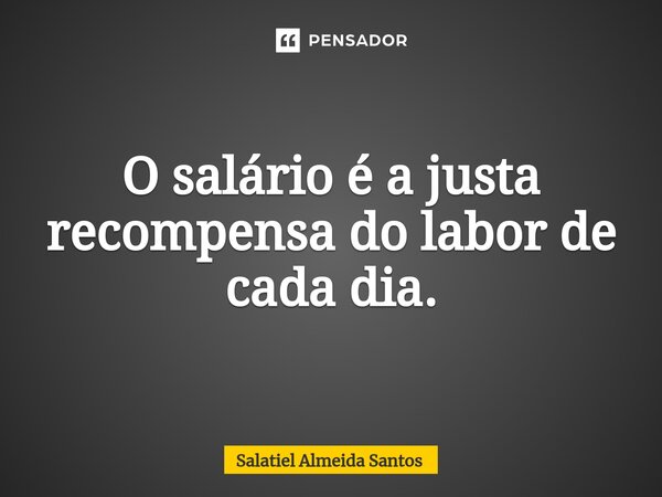 ⁠O salário é a justa recompensa do labor de cada dia.... Frase de Salatiel Almeida Santos.
