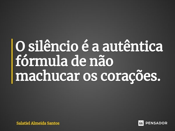 ⁠O silêncio é a autêntica fórmula de não machucar os corações.... Frase de Salatiel Almeida Santos.