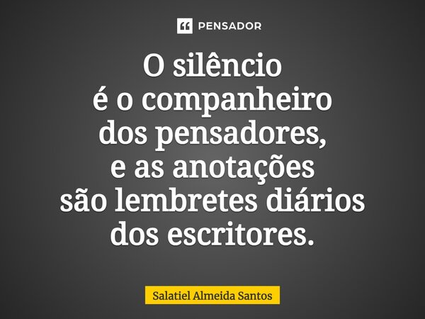 ⁠O silêncio é o companheiro dos pensadores, e as anotações são lembretes diários dos escritores.... Frase de Salatiel Almeida Santos.