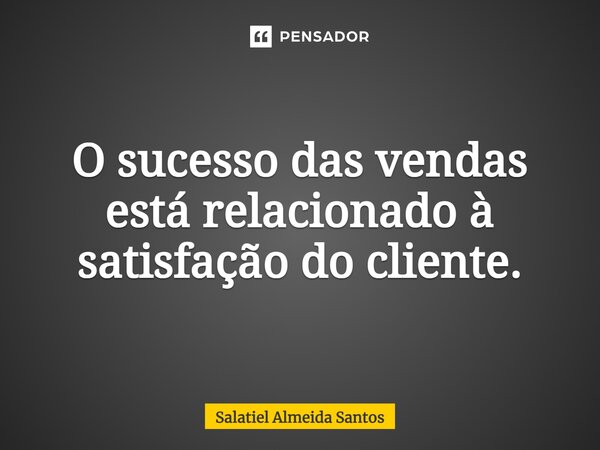 ⁠O sucesso das vendas está relacionado à satisfação do cliente.... Frase de Salatiel Almeida Santos.