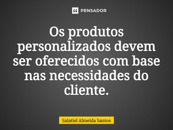 ⁠Os produtos personalizados devem ser oferecidos com base nas necessidades do cliente.... Frase de Salatiel Almeida Santos.