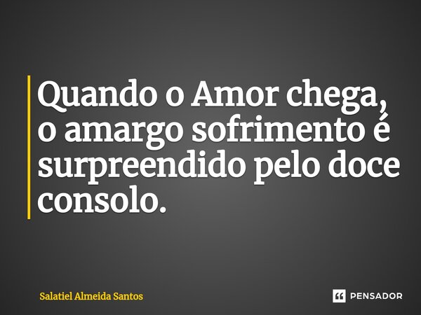 ⁠Quando o Amor chega, o amargo sofrimento é surpreendido pelo doce consolo.... Frase de Salatiel Almeida Santos.