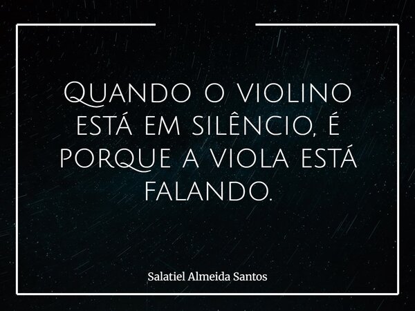 Quando o violino está em silêncio, é porque a viola está falando.... Frase de Salatiel Almeida Santos.