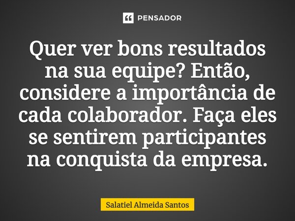 ⁠⁠Quer ver bons resultados na sua equipe? Então, considere a importância de cada colaborador. Faça eles se sentirem participantes na conquista da empresa.... Frase de Salatiel Almeida Santos.