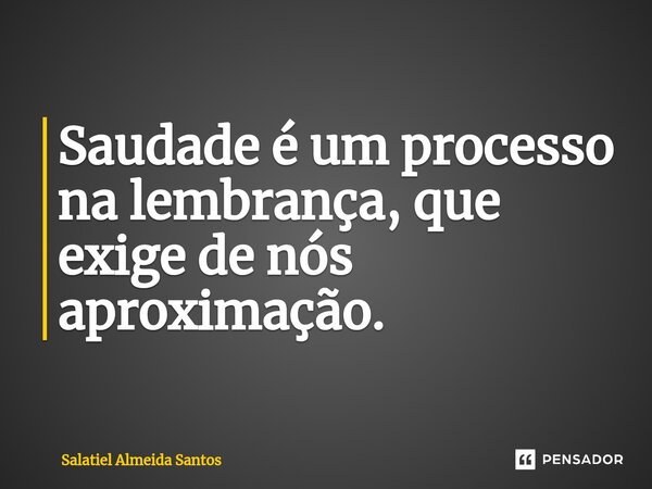 ⁠Saudade é um processo na lembrança, que exige de nós aproximação.... Frase de Salatiel Almeida Santos.