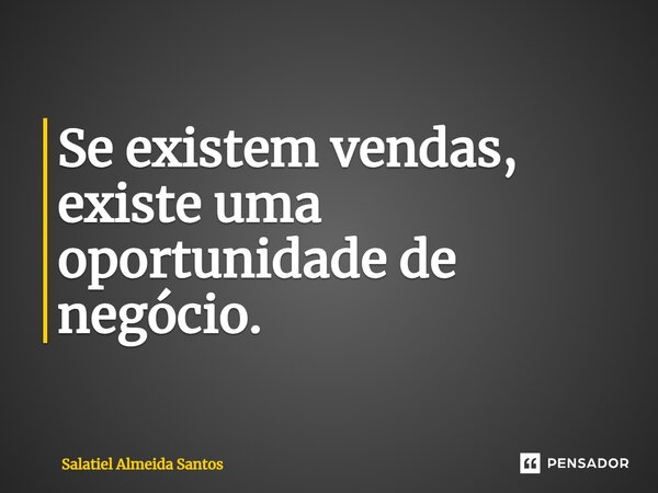 ⁠Se existem vendas, existe uma oportunidade de negócio.... Frase de Salatiel Almeida Santos.