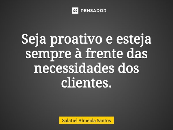 ⁠Seja proativo e esteja sempre à frente das necessidades dos clientes.... Frase de Salatiel Almeida Santos.