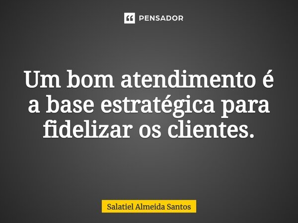 ⁠Um bom atendimento é a base estratégica para fidelizar os clientes.... Frase de Salatiel Almeida Santos.