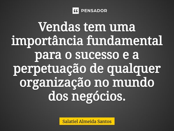 ⁠Vendas tem uma importância fundamental para o sucesso e a perpetuação de qualquer organização no mundo dos negócios.... Frase de Salatiel Almeida Santos.