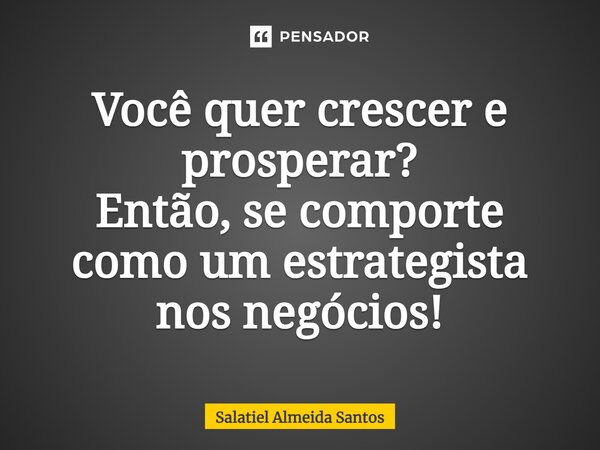 Você quer crescer e prosperar? Então, se comporte como um estrategista nos negócios!... Frase de Salatiel Almeida Santos.