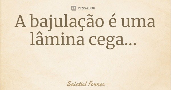 A bajulação é uma lâmina cega...... Frase de Salatiel Fornos.