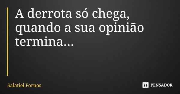 A derrota só chega, quando a sua opinião termina...... Frase de Salatiel Fornos.