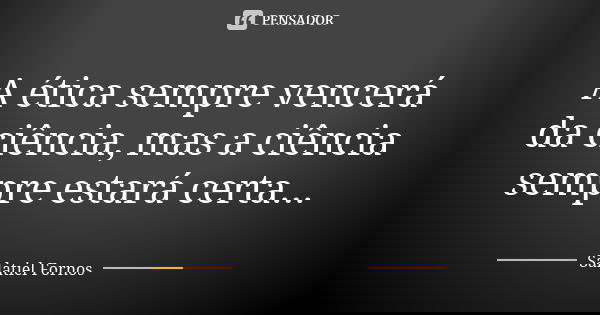 A ética sempre vencerá da ciência, mas a ciência sempre estará certa...... Frase de Salatiel Fornos.