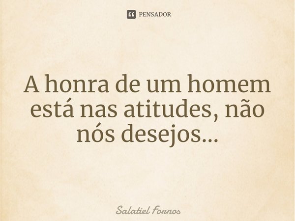 ⁠A honra de um homem está nas atitudes, não nós desejos...... Frase de Salatiel Fornos.