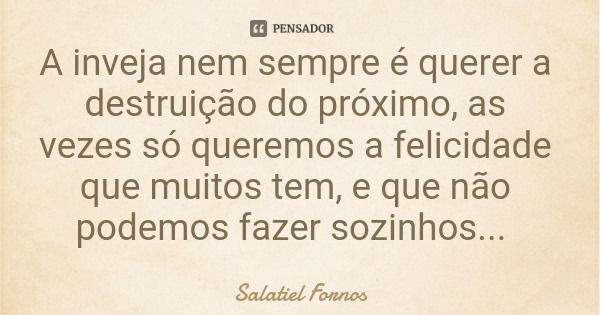 A inveja nem sempre é querer a destruição do próximo, as vezes só queremos a felicidade que muitos tem, e que não podemos fazer sozinhos...... Frase de Salatiel Fornos.