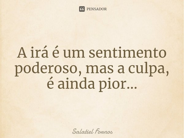 ⁠A irá é um sentimento poderoso, mas a culpa, é ainda pior...... Frase de Salatiel Fornos.