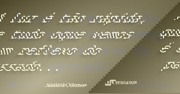 A luz é tão rápida, que tudo oque vemos é um reflexo do passado...... Frase de Salatiel Fornos.