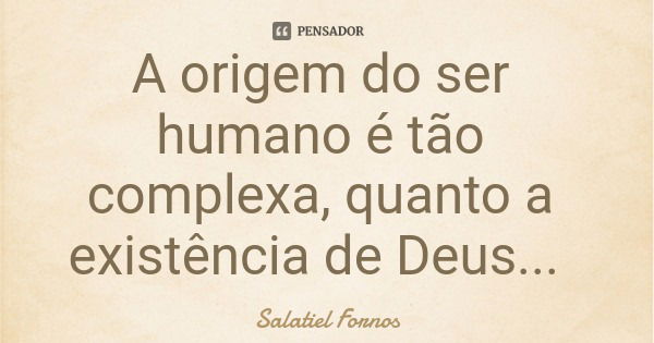 A origem do ser humano é tão complexa, quanto a existência de Deus...... Frase de Salatiel Fornos.