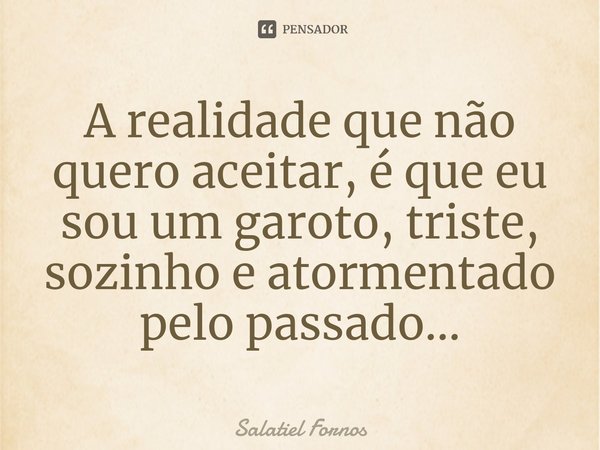⁠A realidade que não quero aceitar, é que eu sou um garoto, triste, sozinho e atormentado pelo passado...... Frase de Salatiel Fornos.