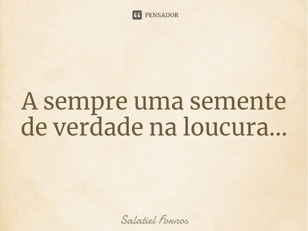 ⁠A sempre uma semente de verdade na loucura...... Frase de Salatiel Fornos.