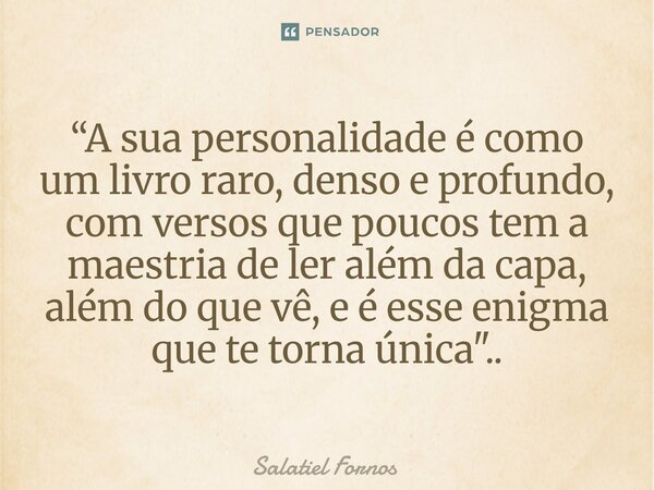 ⁠“A sua personalidade é como um livro raro, denso e profundo, com versos que poucos tem a maestria de ler além da capa, além do que vê, e é esse enigma que te t... Frase de Salatiel Fornos.