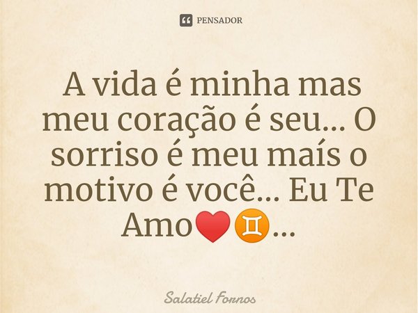 ⁠ A vida é minha mas meu coração é seu... O sorriso é meu maís o motivo é você... Eu Te Amo♥️♊...... Frase de Salatiel Fornos.