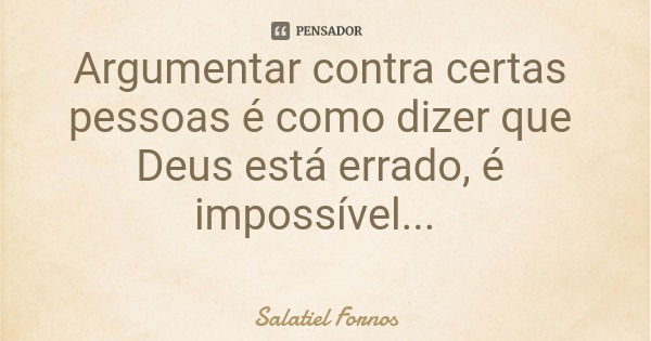 Argumentar contra certas pessoas é como dizer que Deus está errado, é impossível...... Frase de Salatiel Fornos.