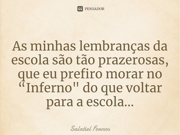 ⁠As minhas lembranças da escola são tão prazerosas, que eu prefiro morar no “Inferno" do que voltar para a escola...... Frase de Salatiel Fornos.