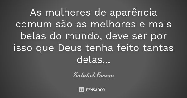 As mulheres de aparência comum são as melhores e mais belas do mundo, deve ser por isso que Deus tenha feito tantas delas...... Frase de Salatiel Fornos.