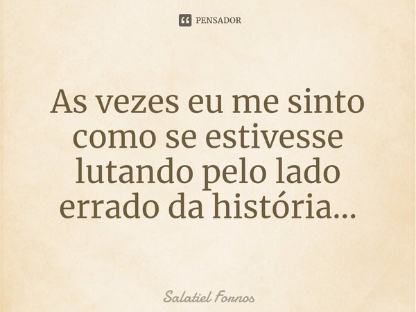 ⁠As vezes eu me sinto como se estivesse lutando pelo lado errado da história...... Frase de Salatiel Fornos.