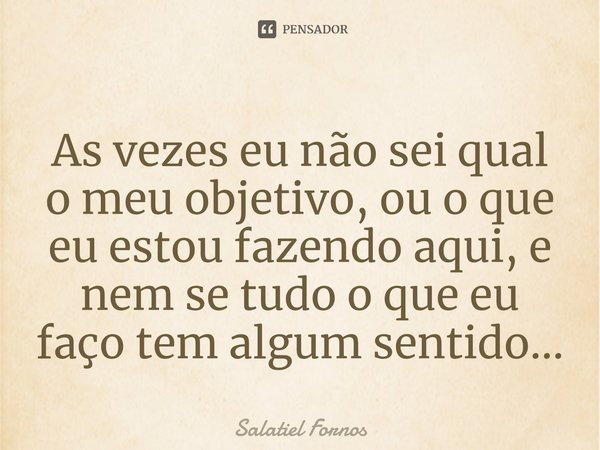 ⁠As vezes eu não sei qual o meu objetivo, ou o que eu estou fazendo aqui, e nem se tudo o que eu faço tem algum sentido...... Frase de Salatiel Fornos.